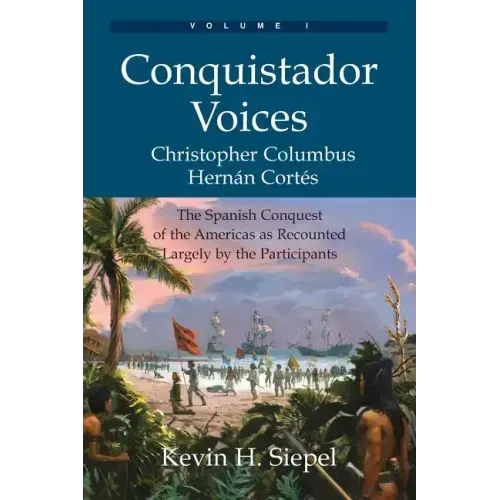 Conquistador Voices (vol I): The Spanish Conquest of the Americas as Recounted Largely by the Participants