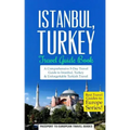 Istanbul: Istanbul, Turkey: Travel Guide Book-A Comprehensive 5-Day Travel Guide to Istanbul, Turkey & Unforgettable Turkish Travel