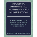 Algebra, Arithmetic, Numbers and Numeration: A Mathematics Book for High Schools and Colleges