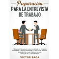 Preparación para la entrevista de trabajo: Técnicas probadas para conseguir el trabajo que desee y destacar entre la multitud. Además respuestas a las