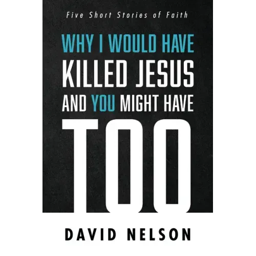Why I Would Have Killed Jesus and You Might Have Too: Five Short Stories of Faith