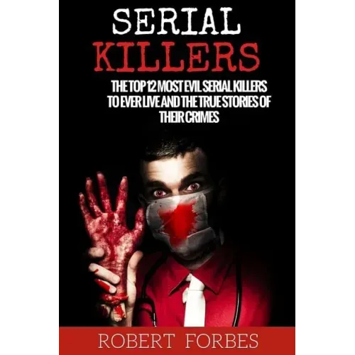 Serial Killers: The Top 12 Most Evil Serial Killers to Ever Live and the True Stories of Their Crimes