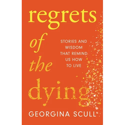 Regrets of the Dying: Stories and Wisdom That Remind Us How to Live