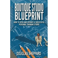 The Boutique Studio Blueprint: How to Open and Operate a Successful Personal Training Studio: How to Open and Operate a Successful Personal