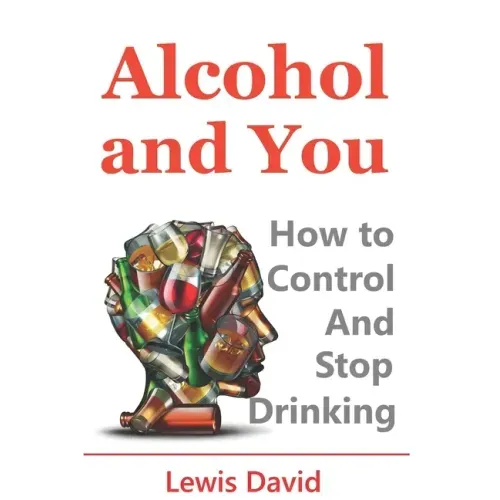 Alcohol and You - 21 Ways to Control and Stop Drinking: How to Give Up Your Addiction and Quit Alcohol