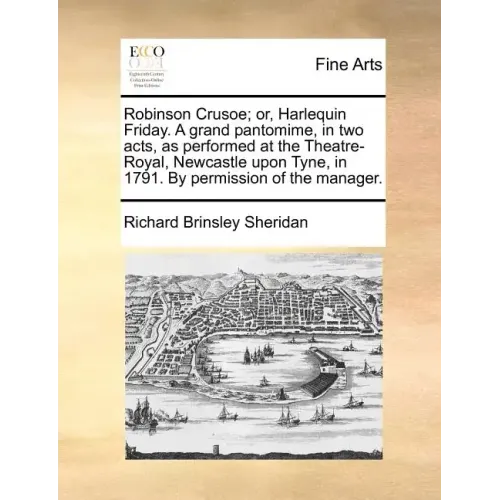 Robinson Crusoe; Or, Harlequin Friday. a Grand Pantomime, in Two Acts, as Performed at the Theatre-Royal, Newcastle Upon Tyne, in 1791. by Permission