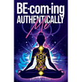 BE-com-ing Authentically Me: Lighting the Spark of Inspiration Back into the Heart of your Luminous Soul BEing