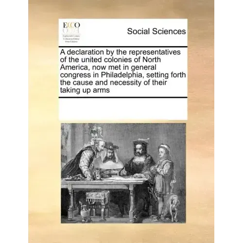 A Declaration by the Representatives of the United Colonies of North America, Now Met in General Congress in Philadelphia, Setting Forth the Cause and
