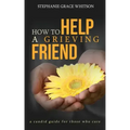 How to Help a Grieving Friend: A Candid Guide to Those Who Care