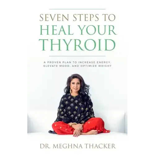 Seven Steps to Heal Your Thyroid: A Proven Plan to Increase Energy, Elevate Mood & Optimize Weight