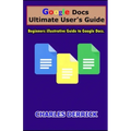 Google Docs Ultimate User's Guide: Beginners Illustrative Guide to Google Docs