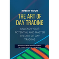 THE ART OF DAY TRADING - Unleash Your Potential and Master the Art of Day Trading.: Maximize Your Profits, Minimize Your Risks: The Ultimate Guide to