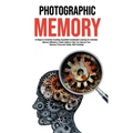 Photographic Memory: 10 Steps to remember Anything Superfast! Accelerated Learning for Unlimited Memory Efficiency. Create Habits to Help Y