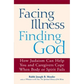 Facing Illness, Finding God: How Judaism Can Help You and Caregivers Cope When Body or Spirit Fails