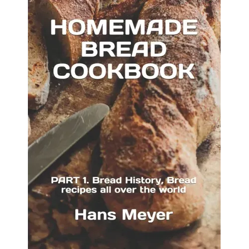 Homemade Bread Cookbook: PART 1. Bread History, Bread recipes all over the world