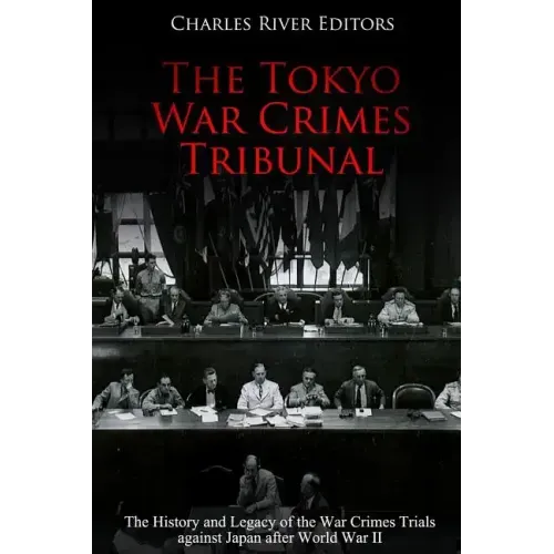 The Tokyo War Crimes Tribunal: The History and Legacy of the War Crimes Trials against Japan after World War II