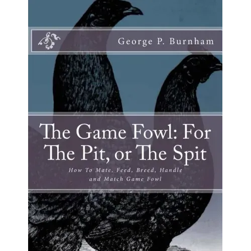 The Game Fowl: For The Pit, or The Spit: How To Mate, Feed, Breed, Handle and Match Game Fowl