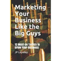 Marketing Your Business Like the Big Guys: 12 Must-Do Tactics to Grow Your Business