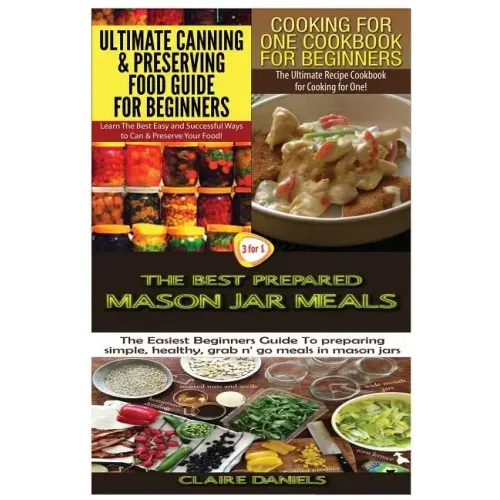 Ultimate Canning & Preserving Food Guide for Beginners & Cooking for One Cookbook for Beginners & The Best Prepared Mason Jar Meals
