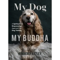 My Dog, My Buddha: A Spiritual and Empowering Approach to Dog Training (Animal Training Book, Puppy Training Book, for Fans of Rescued)
