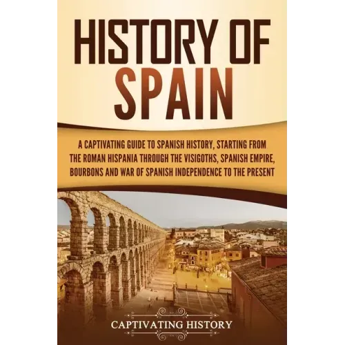 History of Spain: A Captivating Guide to Spanish History, Starting from Roman Hispania through the Visigoths, the Spanish Empire, the Bo