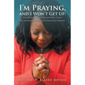 I'm Praying, and I Won't Get Up: Establishing and Solidifying Your Relationship with God Through Prayer