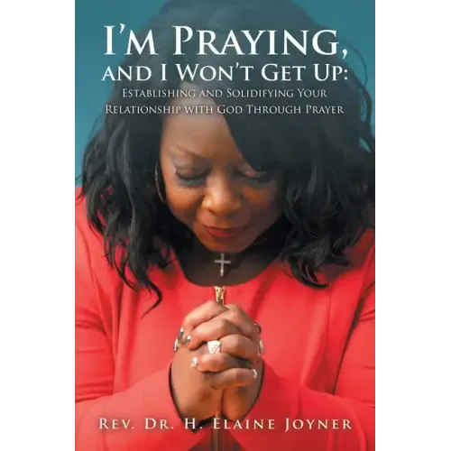 I'm Praying, and I Won't Get Up: Establishing and Solidifying Your Relationship with God Through Prayer
