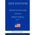 United States Code - Title 10 - Armed Forces (1/5) (2018 Edition)