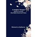 A Jongleur Strayed; Verses on Love and Other Matters Sacred and Profane