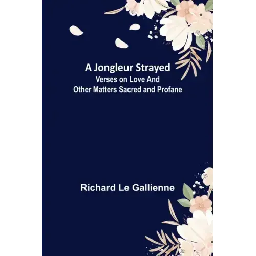 A Jongleur Strayed; Verses on Love and Other Matters Sacred and Profane
