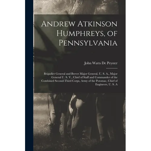 Andrew Atkinson Humphreys, of Pennsylvania: Brigadier General and Brevet Major General, U. S. A., Major General U. S. V., Chief of Staff and Commander