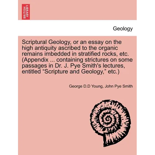 Scriptural Geology, or an Essay on the High Antiquity Ascribed to the Organic Remains Imbedded in Stratified Rocks, Etc. (Appendix ... Containing Stri