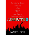 Addicted: One Man's Story Watching It Being Sucked Into It AND Finally Escaping From It