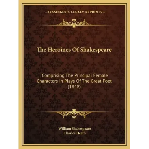 The Heroines Of Shakespeare: Comprising The Principal Female Characters In Plays Of The Great Poet (1848)