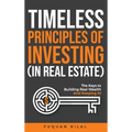 Timeless Principles of Investing (in Real Estate): The Keys to Building Real Wealth and Keeping It!