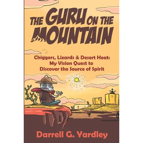 The Guru on the Mountain: Chiggers, Lizards & Desert Heat: My Vision Quest to Discover the Source of Spirit
