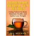 Homemade Herbal Tea Recipes: Using Nature to Heal, Maintain Health, and Safely Lo
