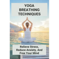 Yoga Breathing Techniques: Relieve Stress, Reduce Anxiety, And Free Your Mind: Reduce Anxiety With Yoga