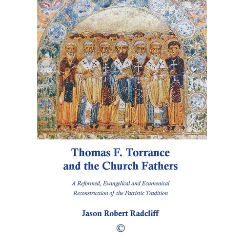 Thomas F. Torrance and the Church Fathers: A Reformed, Evangelical, and Ecumenical Reconstruction of the Patristic Tradition