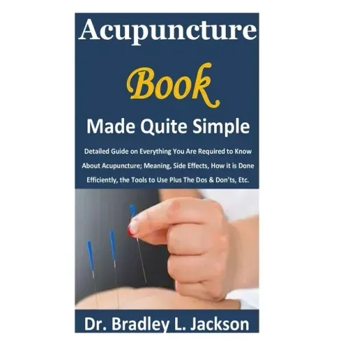 Acupuncture Book Made Quite Simple: Detailed Guide on Everything You Are Required to Know About Acupuncture; Meaning, Side Effects, How it is Done Eff