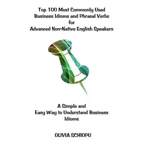 Top 100 Most Commonly Used Business Idioms and Phrasal Verbs for Advanced Non-Native English Speakers: A simple and easy way to understand business id