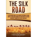 The Silk Road: A Captivating Guide to the Ancient Network of Trade Routes Established during the Han Dynasty of China and How It Connected the East an