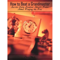 How to Beat a Grandmaster: Secrets Every Amateur Should Know About Playing the Pros