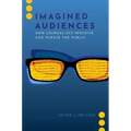 Imagined Audiences: How Journalists Perceive and Pursue the Public