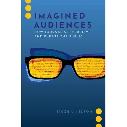 Imagined Audiences: How Journalists Perceive and Pursue the Public