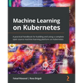 Machine Learning on Kubernetes: A practical handbook for building and using a complete open source machine learning platform on Kubernetes