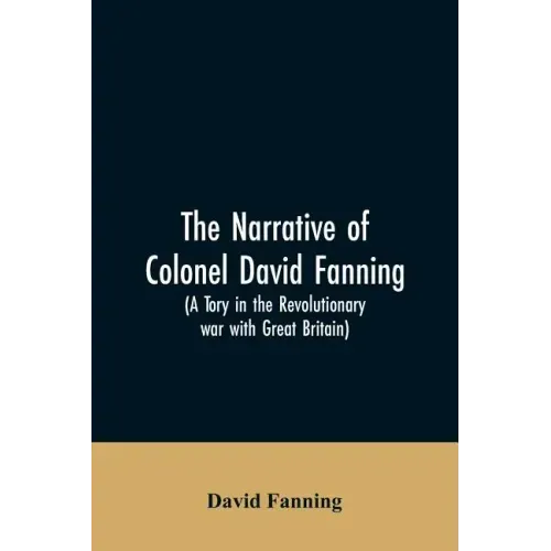 The narrative of Colonel David Fanning (a Tory in the revolutionary war with Great Britain): giving an account of his adventures in North Carolina, fr