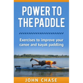 Power to the Paddle: : Exercises to Improve your Canoe and Kayak Paddling