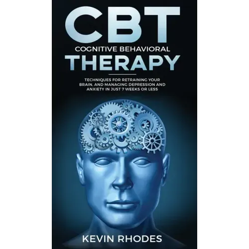Cognitive Behavioral Therapy (CBT): Techniques for Retraining Your Brain and Managing Depression and Anxiety in Just 7 Weeks or Less: Techniques for R