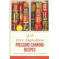 40 Five-Ingredient Pressure Canning Recipes: Preserve & Store Food With More Convenience